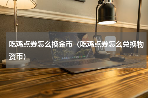 吃鸡点券怎么换金币（吃鸡点券怎么兑换物资币）