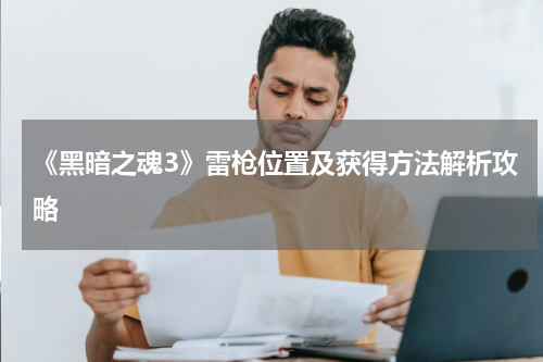 《黑暗之魂3》雷枪位置及获得方法解析攻略