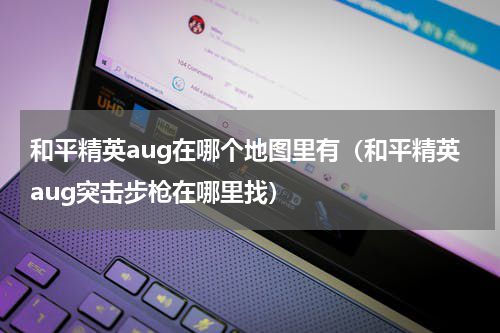 和平精英aug在哪个地图里有（和平精英aug突击步枪在哪里找）