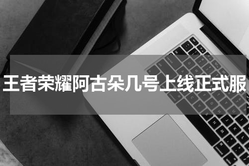 王者荣耀阿古朵几号上线正式服