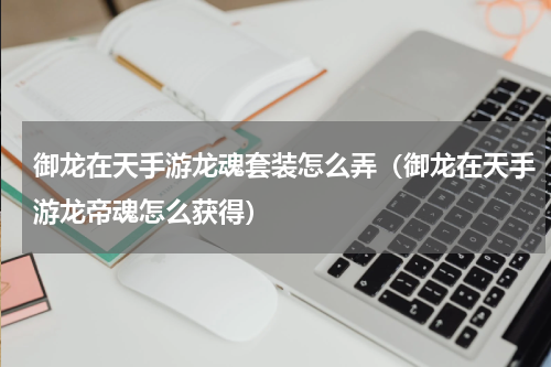 御龙在天手游龙魂套装怎么弄（御龙在天手游龙帝魂怎么获得）