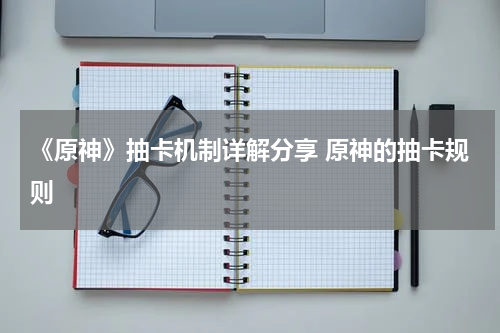 《原神》抽卡机制详解分享 原神的抽卡规则