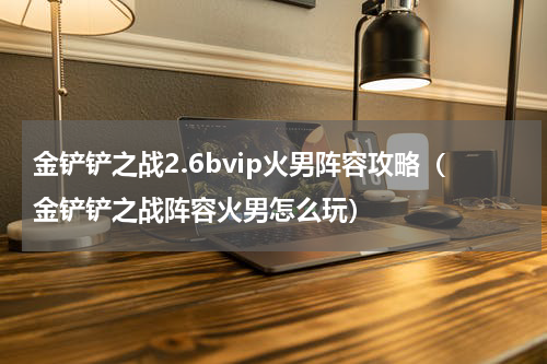 金铲铲之战2.6bvip火男阵容攻略（金铲铲之战阵容火男怎么玩）