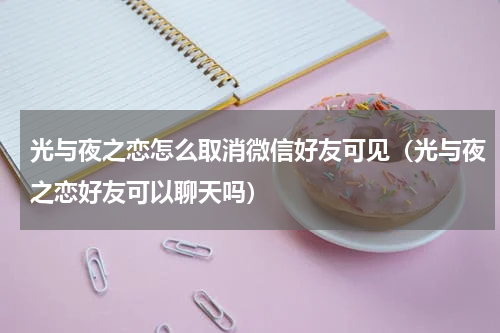 光与夜之恋怎么取消微信好友可见(光与夜之恋好友可以聊天吗)