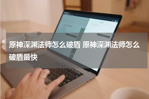 原神深渊法师怎么破盾 原神深渊法师怎么破盾最快