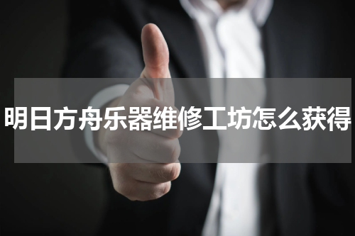 明日方舟乐器维修工坊怎么获得