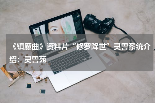 《镇魔曲》资料片“修罗降世”灵兽系统介绍：灵兽苑