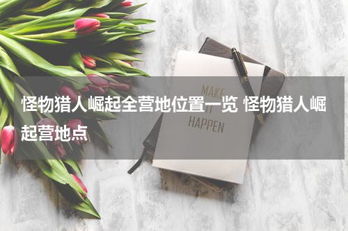 怪物猎人崛起全营地位置一览 怪物猎人崛起营地点