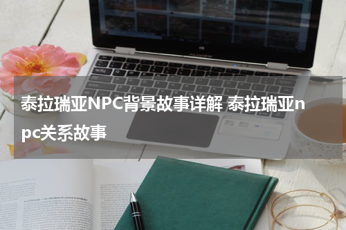 泰拉瑞亚NPC背景故事详解 泰拉瑞亚npc关系故事