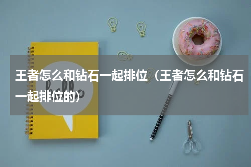 王者怎么和钻石一起排位（王者怎么和钻石一起排位的）