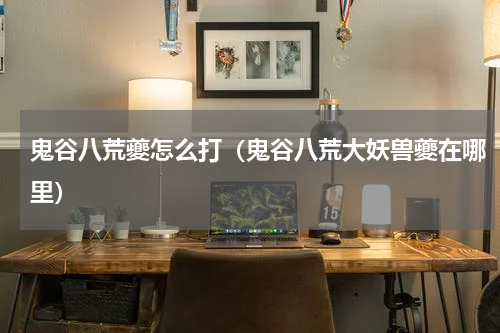 鬼谷八荒夔怎么打(鬼谷八荒大妖兽夔在哪里)