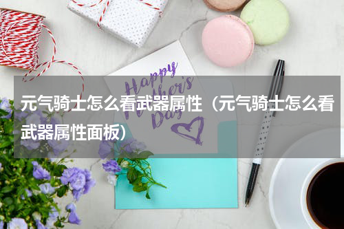 元气骑士怎么看武器属性（元气骑士怎么看武器属性面板）