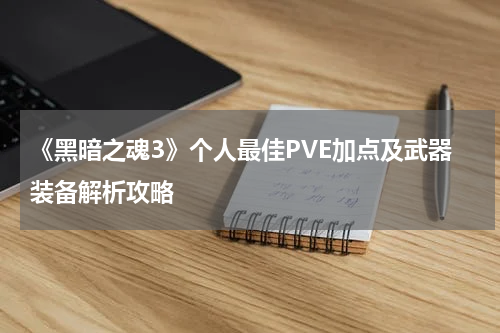 《黑暗之魂3》个人最佳PVE加点及武器装备解析攻略
