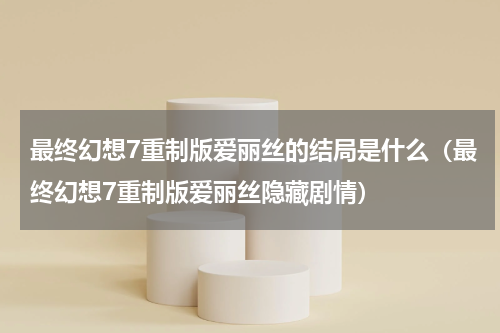 最终幻想7重制版爱丽丝的结局是什么(最终幻想7重制版爱丽丝隐藏剧情)