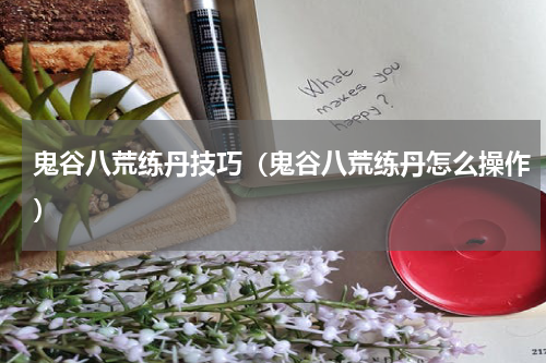 鬼谷八荒练丹技巧(鬼谷八荒练丹怎么操作)