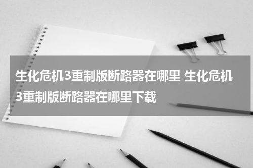 生化危机3重制版断路器在哪里 生化危机3重制版断路器在哪里下载