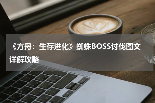 《方舟:生存进化》蜘蛛BOSS讨伐图文详解攻略