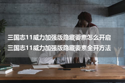三国志11威力加强版隐藏要素怎么开启 三国志11威力加强版隐藏要素全开方法
