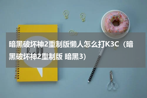 暗黑破坏神2重制版懒人怎么打K3C（暗黑破坏神2重制版 暗黑3）