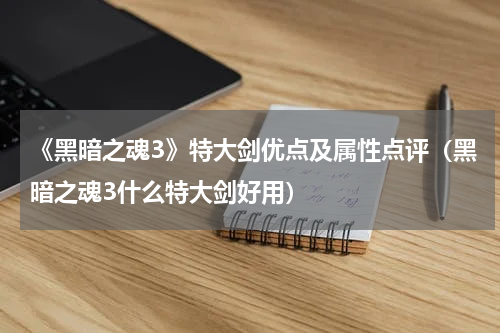 《黑暗之魂3》特大剑优点及属性点评（黑暗之魂3什么特大剑好用）