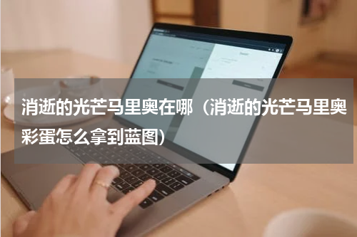 消逝的光芒马里奥在哪（消逝的光芒马里奥彩蛋怎么拿到蓝图）