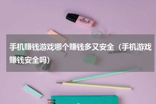 手机赚钱游戏哪个赚钱多又安全（手机游戏赚钱安全吗）