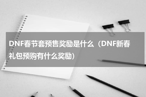 DNF春节套预售奖励是什么（DNF新春礼包预购有什么奖励）