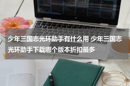 少年三国志光环助手有什么用 少年三国志光环助手下载哪个版本折扣最多