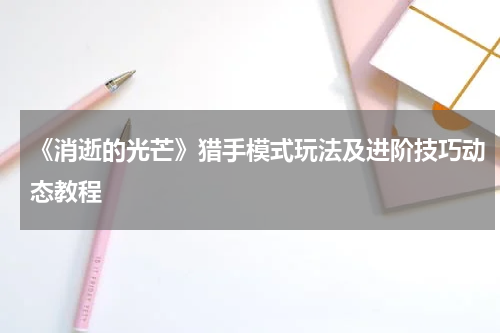 《消逝的光芒》猎手模式玩法及进阶技巧动态教程