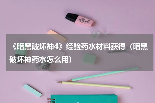 《暗黑破坏神4》经验药水材料获得（暗黑破坏神药水怎么用）