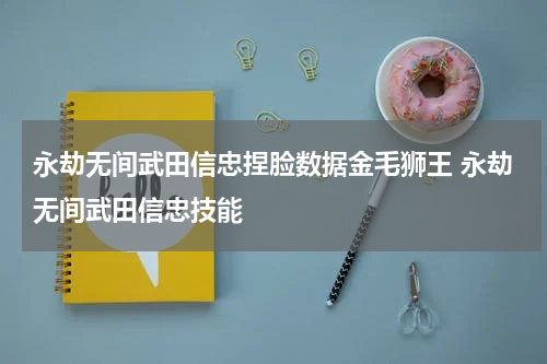 永劫无间武田信忠捏脸数据金毛狮王 永劫无间武田信忠技能