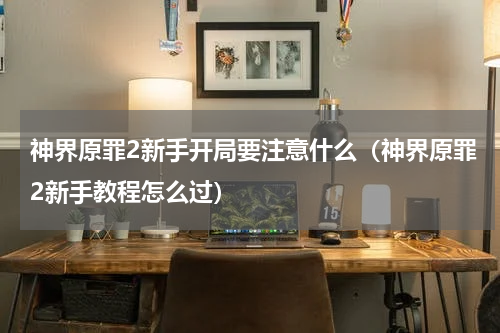 神界原罪2新手开局要注意什么（神界原罪2新手教程怎么过）