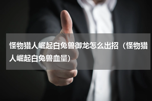 怪物猎人崛起白兔兽御龙怎么出招（怪物猎人崛起白兔兽血量）