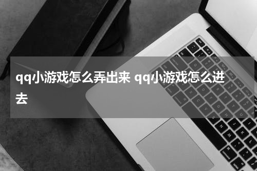 qq小游戏怎么弄出来 qq小游戏怎么进去