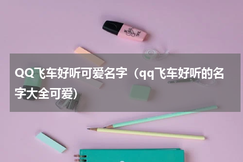 QQ飞车好听可爱名字（qq飞车好听的名字大全可爱）