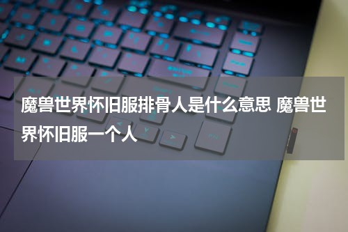 魔兽世界怀旧服排骨人是什么意思 魔兽世界怀旧服一个人