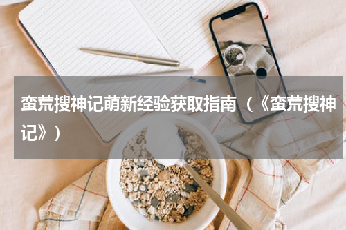 蛮荒搜神记萌新经验获取指南(《蛮荒搜神记》)