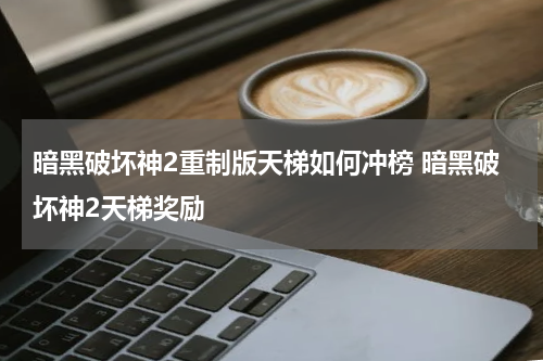 暗黑破坏神2重制版天梯如何冲榜 暗黑破坏神2天梯奖励