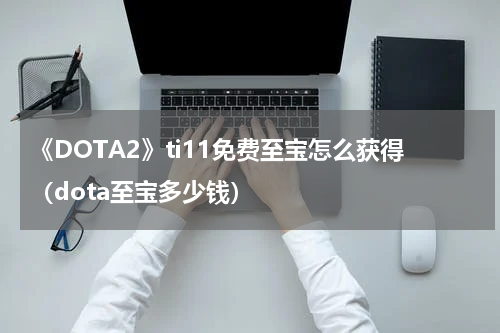 《DOTA2》ti11免费至宝怎么获得（dota至宝多少钱）