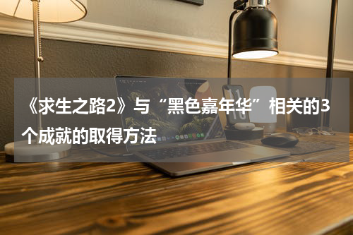 《求生之路2》与“黑色嘉年华”相关的3个成就的取得方法