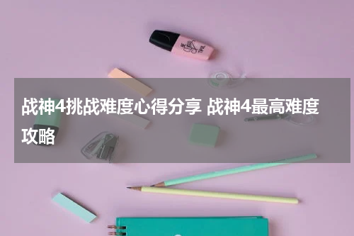 战神4挑战难度心得分享 战神4最高难度攻略