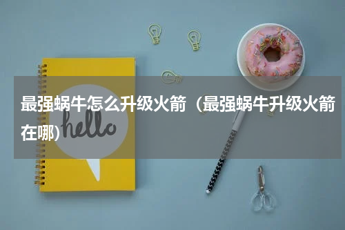 最强蜗牛怎么升级火箭（最强蜗牛升级火箭在哪）