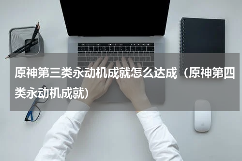 原神第三类永动机成就怎么达成（原神第四类永动机成就）