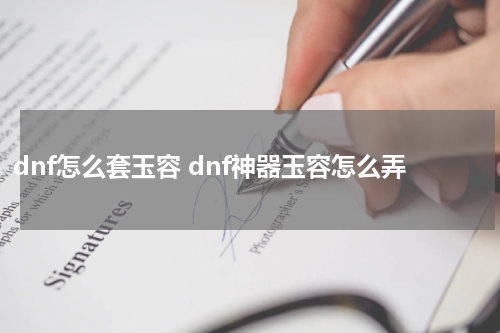 dnf怎么套玉容 dnf神器玉容怎么弄