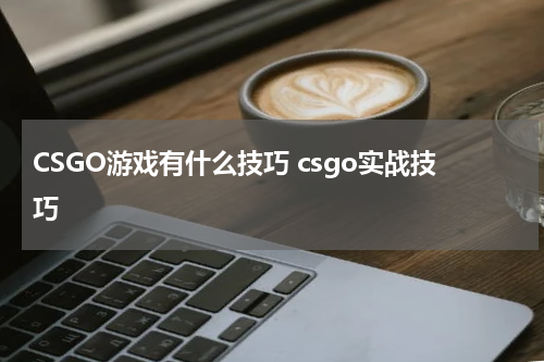 CSGO游戏有什么技巧 csgo实战技巧