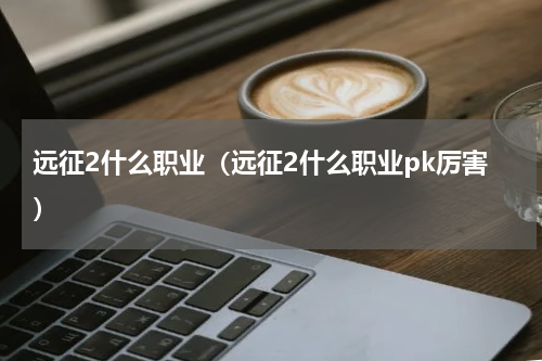 远征2什么职业（远征2什么职业pk厉害）