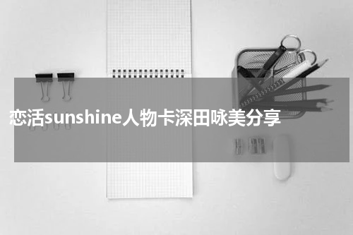 恋活sunshine人物卡深田咏美分享