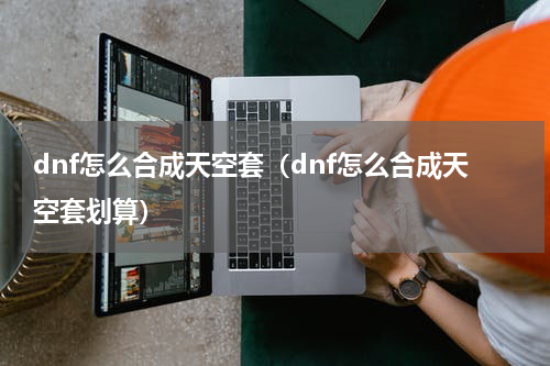 dnf怎么合成天空套（dnf怎么合成天空套划算）