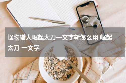 怪物猎人崛起太刀一文字斩怎么用 崛起 太刀 一文字