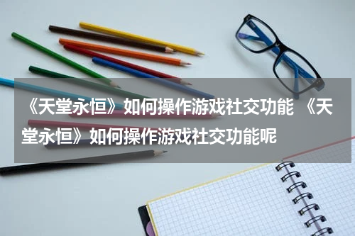 《天堂永恒》如何操作游戏社交功能 《天堂永恒》如何操作游戏社交功能呢